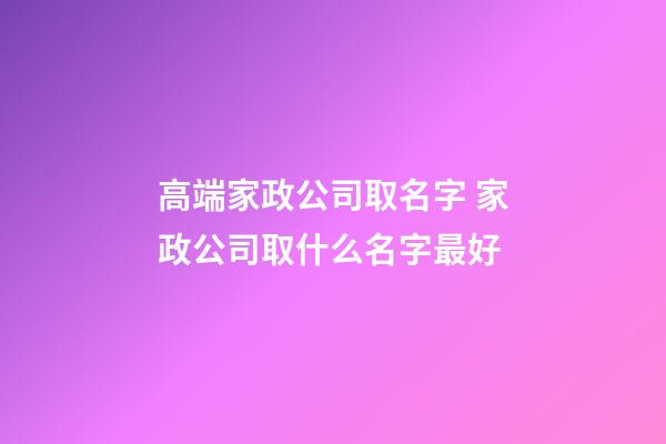 高端家政公司取名字 家政公司取什么名字最好-第1张-公司起名-玄机派